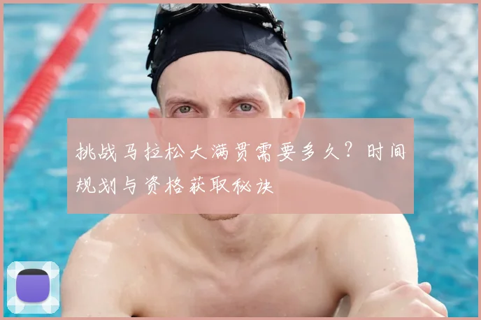 挑战马拉松大满贯需要多久?时间规划与资格获取秘诀