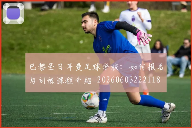 巴黎圣日耳曼足球学校:如何报名与训练课程介绍_20260603222118