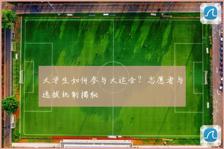 大学生如何参与大运会？志愿者与选拔机制揭秘