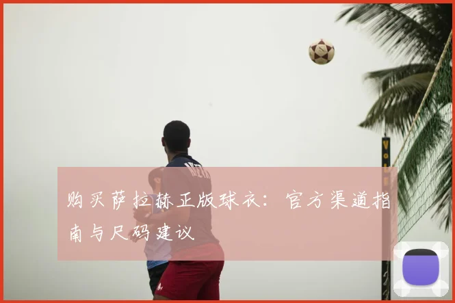 购买萨拉赫正版球衣：官方渠道指南与尺码建议