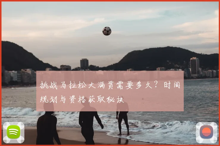 挑战马拉松大满贯需要多久?时间规划与资格获取秘诀