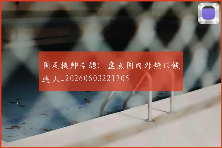 国足换帅专题：盘点国内外热门候选人_20260603221705