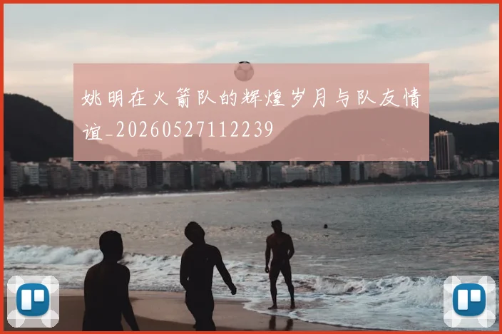 姚明在火箭队的辉煌岁月与队友情谊_20260527112239