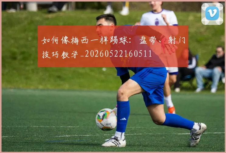 如何像梅西一样踢球：盘带、射门技巧教学_20260522160511
