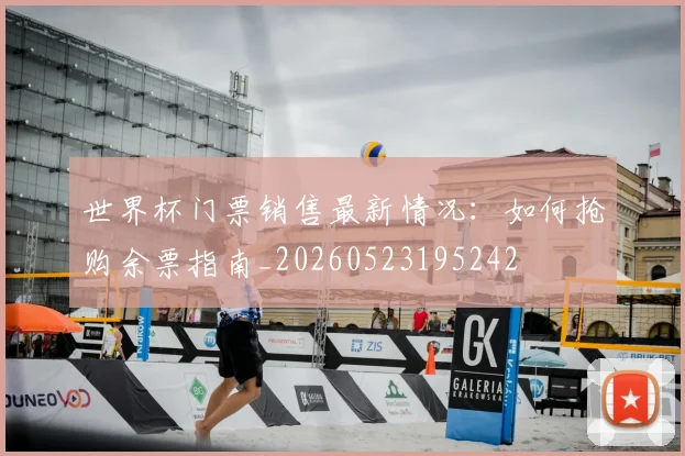 世界杯门票销售最新情况：如何抢购余票指南_20260523195242
