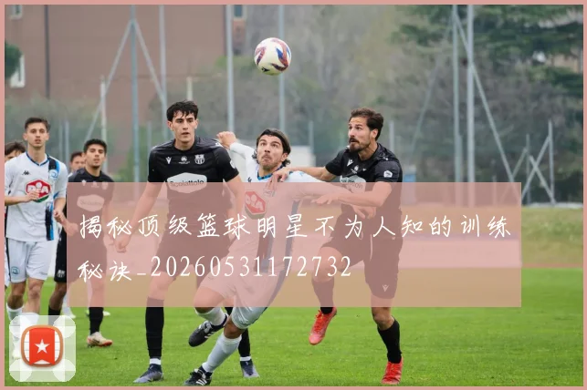 揭秘顶级篮球明星不为人知的训练秘诀_20260531172732