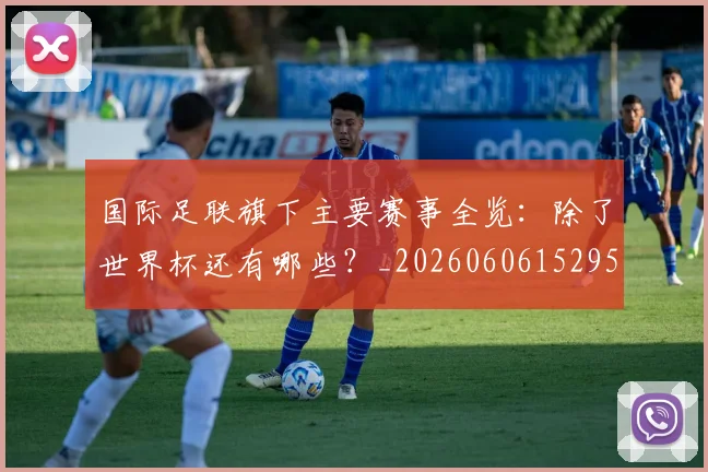 国际足联旗下主要赛事全览：除了世界杯还有哪些？_20260606152959