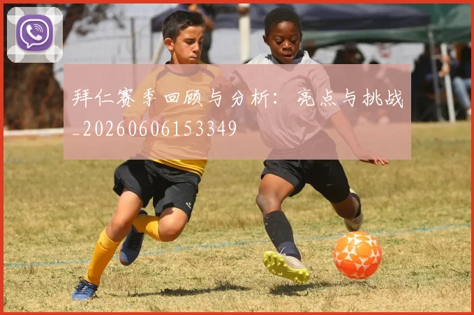 拜仁赛季回顾与分析：亮点与挑战_20260606153349