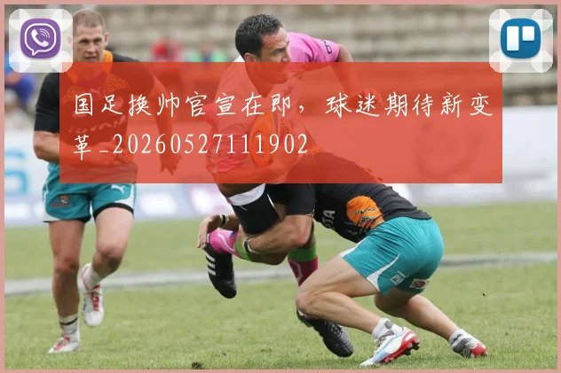 国足换帅官宣在即,球迷期待新变革_20260527111902