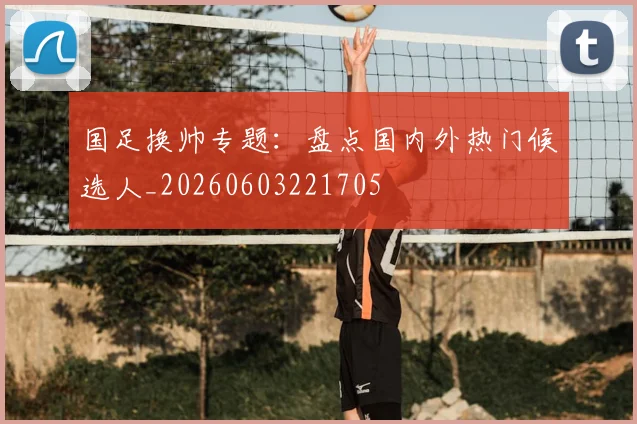 国足换帅专题：盘点国内外热门候选人_20260603221705