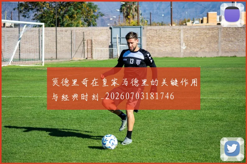 莫德里奇在皇家马德里的关键作用与经典时刻_20260703181746