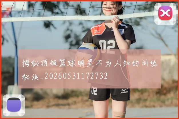 揭秘顶级篮球明星不为人知的训练秘诀_20260531172732