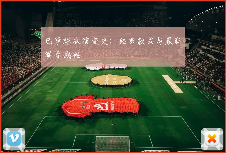 巴萨球衣演变史:经典款式与最新赛季战袍