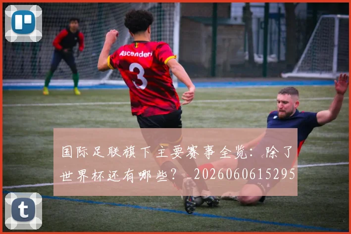 国际足联旗下主要赛事全览：除了世界杯还有哪些？_20260606152959