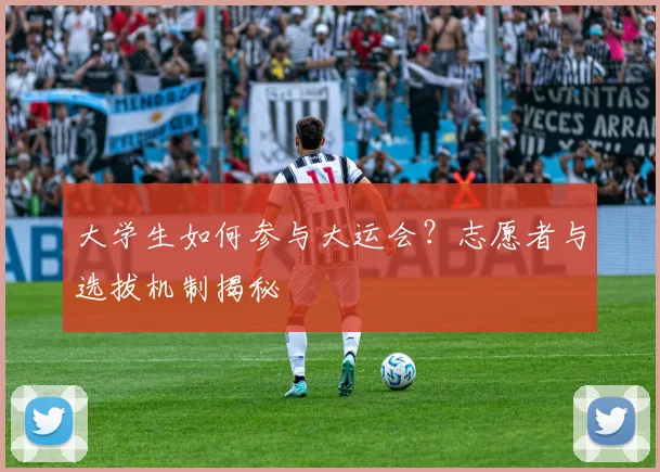 大学生如何参与大运会？志愿者与选拔机制揭秘